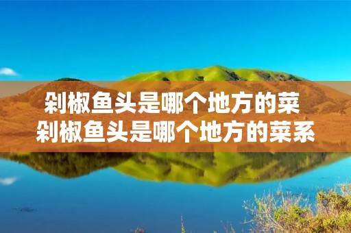 剁椒鱼头是哪个地方的菜 剁椒鱼头是哪个地方的菜系名称 剁椒鱼头是哪个地方的菜 剁椒鱼头是哪个地方的菜系名称