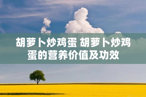 胡萝卜炒鸡蛋 胡萝卜炒鸡蛋的营养价值及功效 胡萝卜炒鸡蛋 胡萝卜炒鸡蛋的营养价值及功效