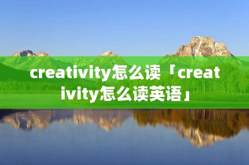 creativity怎么读「creativity怎么读英语」