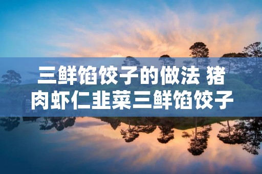 三鲜馅饺子的做法 猪肉虾仁韭菜三鲜馅饺子的做法
