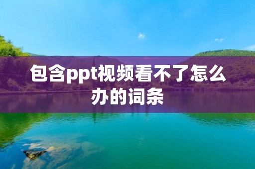 包含ppt视频看不了怎么办的词条 包含ppt视频看不了怎么办的词条