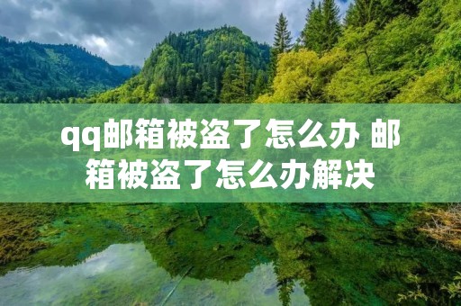 qq邮箱被盗了怎么办 邮箱被盗了怎么办解决 qq邮箱被盗了怎么办 邮箱被盗了怎么办解决