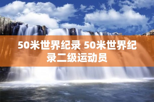 50米世界纪录 50米世界纪录二级运动员