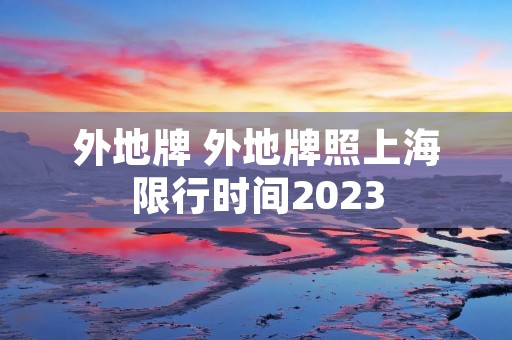 外地牌 外地牌照上海限行时间2023 外地牌 外地牌照上海限行时间2023