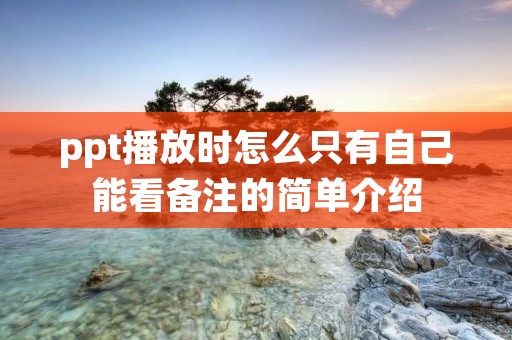 ppt播放时怎么只有自己能看备注的简单介绍 ppt播放时怎么只有自己能看备注的简单介绍