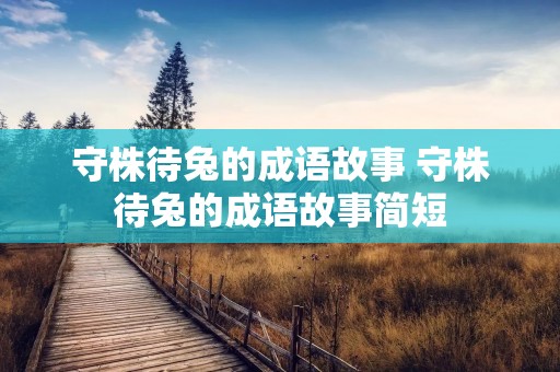 守株待兔的成语故事 守株待兔的成语故事简短