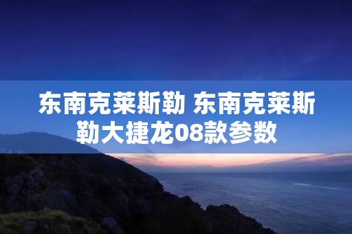 东南克莱斯勒 东南克莱斯勒大捷龙08款参数 东南克莱斯勒 东南克莱斯勒大捷龙08款参数