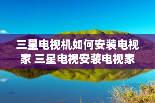 三星电视机如何安装电视家 三星电视安装电视家app 三星电视机如何安装电视家 三星电视安装电视家app
