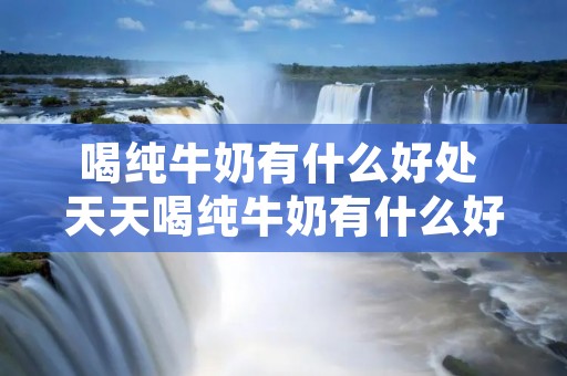 喝纯牛奶有什么好处 天天喝纯牛奶有什么好处