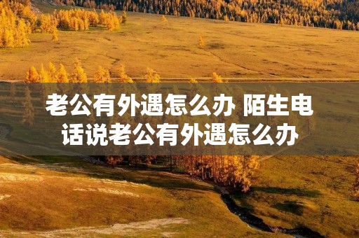 老公有外遇怎么办 陌生**说老公有外遇怎么办 老公有外遇怎么办 陌生**说老公有外遇怎么办