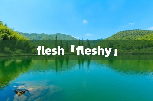 flesh「fleshy」 flesh「fleshy」