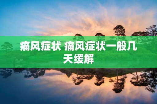 痛风症状 痛风症状一般几天缓解 痛风症状 痛风症状一般几天缓解