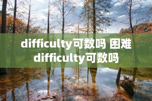 difficulty可数吗 困难difficulty可数吗 difficulty可数吗 困难difficulty可数吗