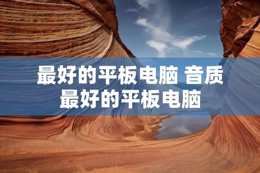 最好的平板电脑 音质最好的平板电脑 最好的平板电脑 音质最好的平板电脑