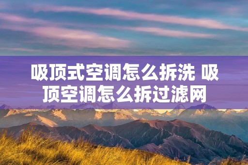吸顶式空调怎么拆洗 吸顶空调怎么拆过滤网