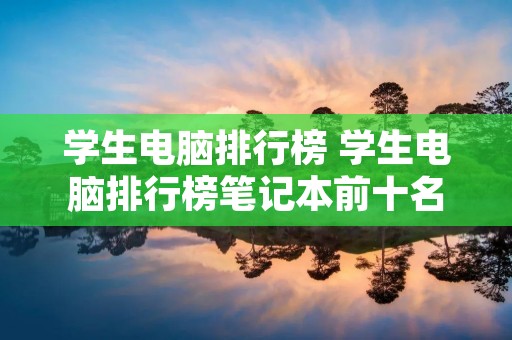 学生电脑排行榜 学生电脑排行榜笔记本前十名 学生电脑排行榜 学生电脑排行榜笔记本前十名