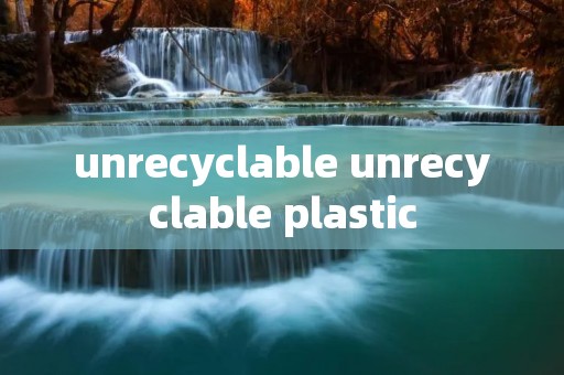 unrecyclable unrecyclable plastic