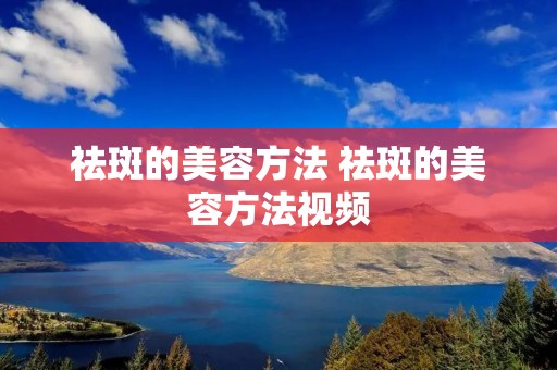 祛斑的美容方法 祛斑的美容方法视频 祛斑的美容方法 祛斑的美容方法视频