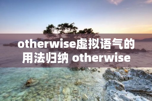 otherwise虚拟语气的用法归纳 otherwiseor虚拟语气
