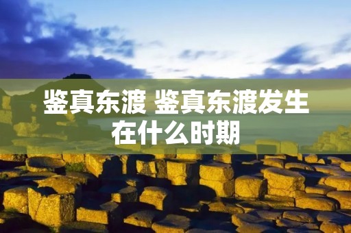 鉴真东渡 鉴真东渡发生在什么时期 鉴真东渡 鉴真东渡发生在什么时期