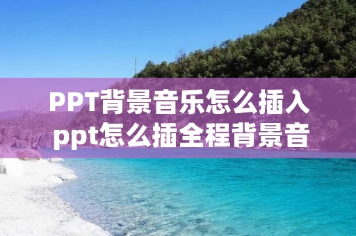 PPT背景音乐怎么插入 ppt怎么插全程背景音乐 PPT背景音乐怎么插入 ppt怎么插全程背景音乐
