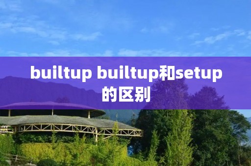 builtup builtup和setup的区别 builtup builtup和setup的区别