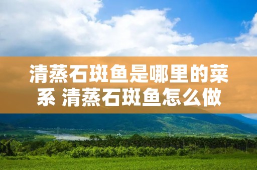 清蒸石斑鱼是哪里的菜系 清蒸石斑鱼怎么做好吃窍门 清蒸石斑鱼是哪里的菜系 清蒸石斑鱼怎么做好吃窍门