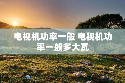 电视机功率一般 电视机功率一般多大瓦