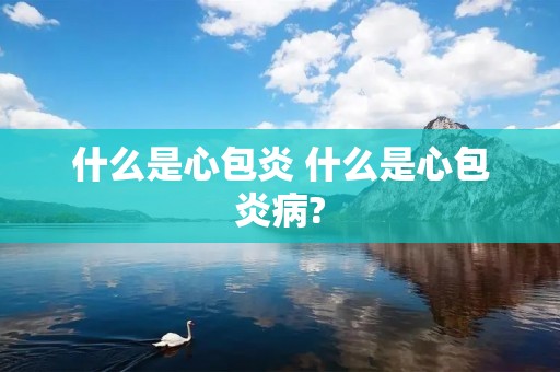 什么是心包炎 什么是心包炎病?
