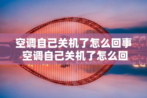 空调自己关机了怎么回事 空调自己关机了怎么回事啊