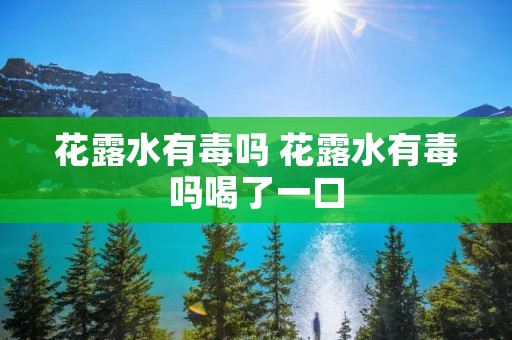 花露水有毒吗 花露水有毒吗喝了一口
