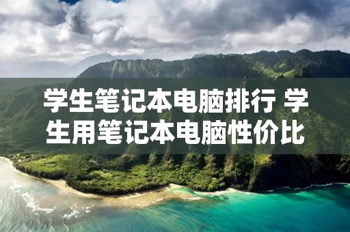 学生笔记本电脑排行 学生用笔记本电脑性价比排行 学生笔记本电脑排行 学生用笔记本电脑性价比排行