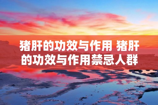 猪肝的功效与作用 猪肝的功效与作用禁忌人群