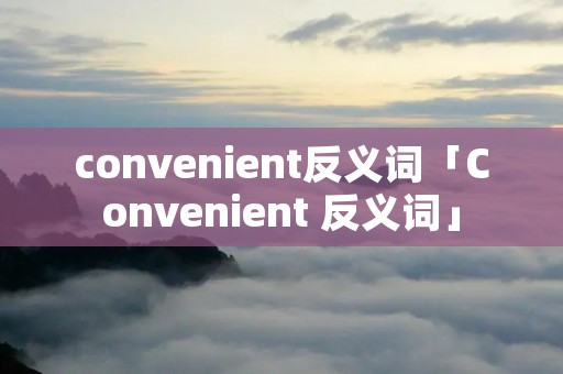convenient反义词「Convenient 反义词」