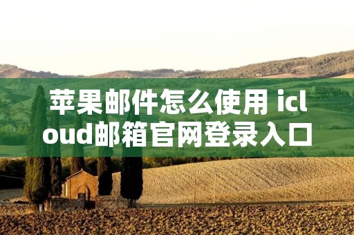 苹果邮件怎么使用 icloud邮箱官网登录入口 苹果邮件怎么使用 icloud邮箱官网登录入口