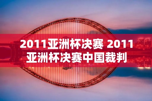 2011亚洲杯决赛 2011亚洲杯决赛中国裁判 2011亚洲杯决赛 2011亚洲杯决赛中国裁判