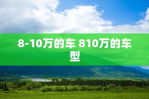 8-10万的车 810万的车型 8-10万的车 810万的车型