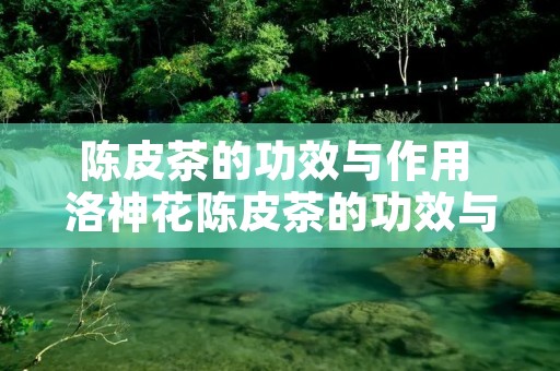 陈皮茶的功效与作用 洛神花陈皮茶的功效与作用