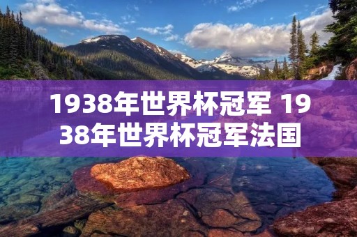 1938年世界杯冠军 1938年世界杯冠军法国 1938年世界杯冠军 1938年世界杯冠军法国