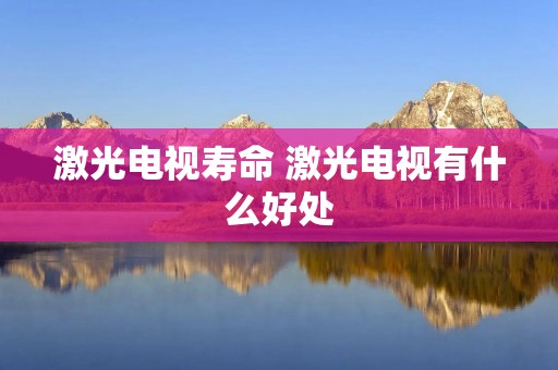 激光电视寿命 激光电视有什么好处