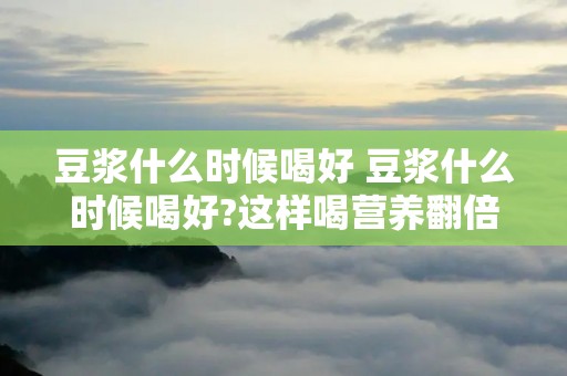 豆浆什么时候喝好 豆浆什么时候喝好?这样喝营养翻倍! 豆浆什么时候喝好 豆浆什么时候喝好?这样喝营养翻倍!