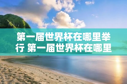 第一届世界杯在哪里举行 第一届世界杯在哪里举行?