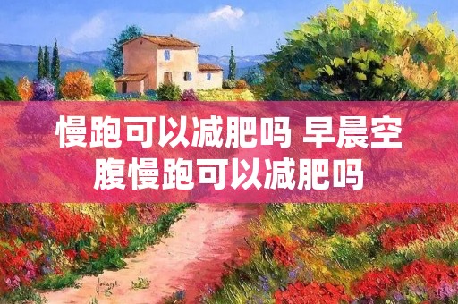慢跑可以减肥吗 早晨空腹慢跑可以减肥吗