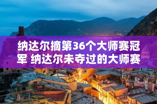 纳达尔摘第36个**赛冠军 纳达尔未夺过的**赛