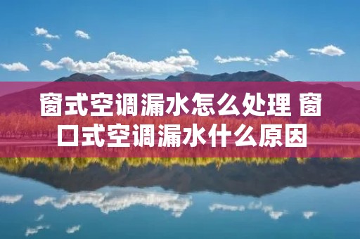 窗式空调漏水怎么处理 窗口式空调漏水什么原因 窗式空调漏水怎么处理 窗口式空调漏水什么原因