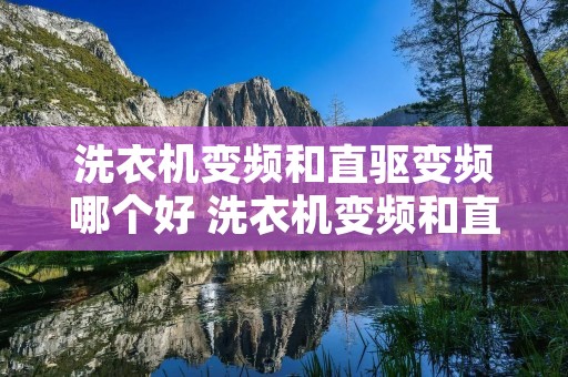 洗衣机变频和直驱变频哪个好 洗衣机变频和直驱变频哪个好些 洗衣机变频和直驱变频哪个好 洗衣机变频和直驱变频哪个好些