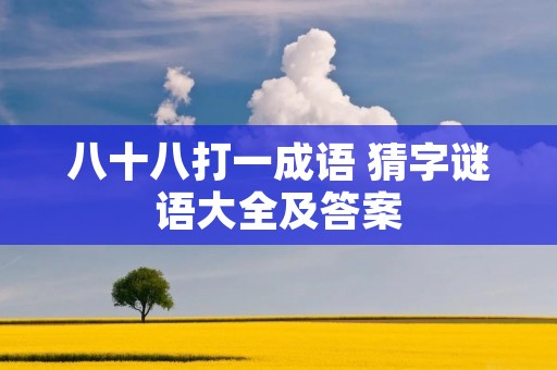 八十八打一成语 猜字谜语大全及答案 八十八打一成语 猜字谜语大全及答案