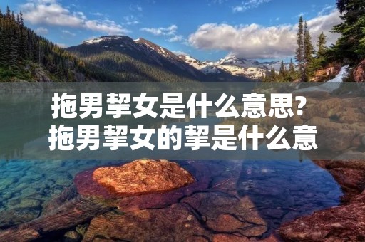拖男挈女是什么意思? 拖男挈女的挈是什么意思
