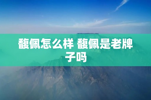 馥佩怎么样 馥佩是老牌子吗 馥佩怎么样 馥佩是老牌子吗