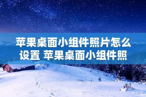 苹果桌面小组件照片怎么设置 苹果桌面小组件照片怎么设置ios14 苹果桌面小组件照片怎么设置 苹果桌面小组件照片怎么设置ios14